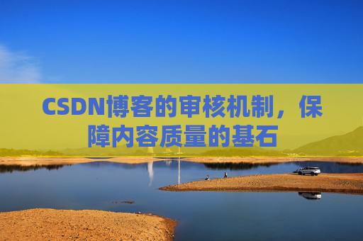 CSDN博客的审核机制，保障内容质量的基石